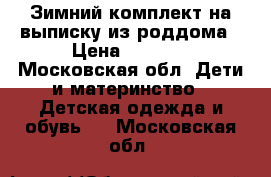 Зимний комплект на выписку из роддома › Цена ­ 2 000 - Московская обл. Дети и материнство » Детская одежда и обувь   . Московская обл.